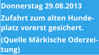 Donnerstag 29.08.2013 Zufahrt zum alten Hundeplatz vorerst gesichert. (Quelle Märkische Oderzeitung)